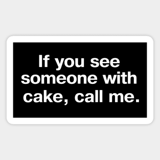 If you see someone with cake, call me. Magnet